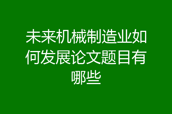 未来机械制造业如何发展论文题目有哪些