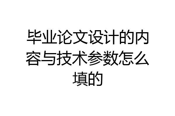 毕业论文设计的内容与技术参数怎么填的
