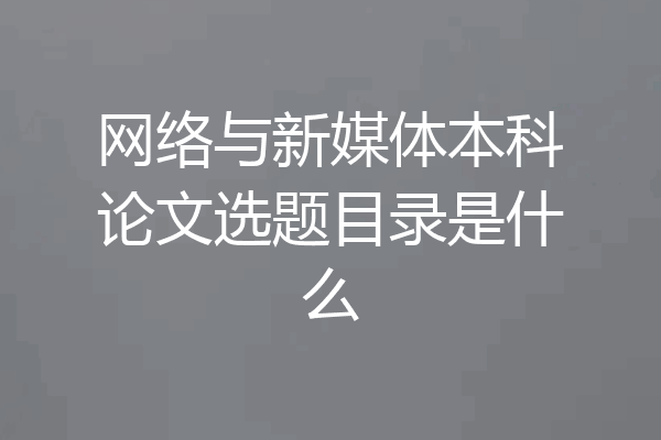 网络与新媒体本科论文选题目录是什么
