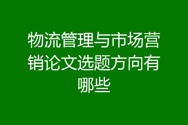 物流管理与市场营销论文选题方向有哪些