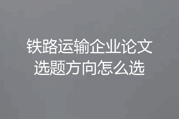 铁路运输企业论文选题方向怎么选