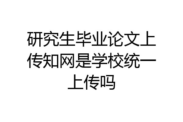 研究生毕业论文上传知网是学校统一上传吗