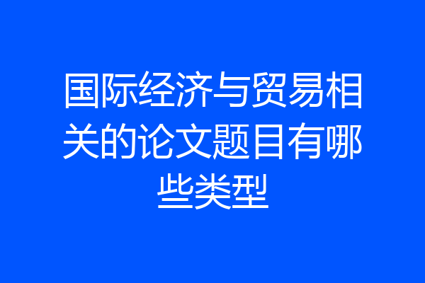 国际经济与贸易相关的论文题目有哪些类型