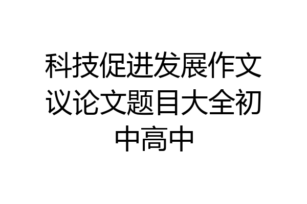 科技促进发展作文议论文题目大全初中高中