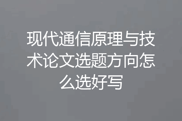 现代通信原理与技术论文选题方向怎么选好写
