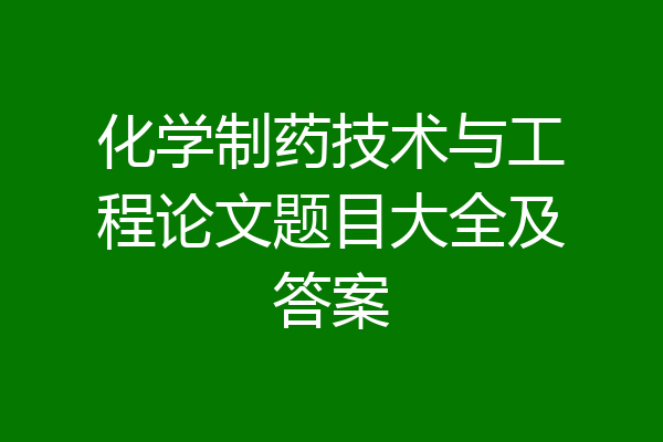 化学制药技术与工程论文题目大全及答案