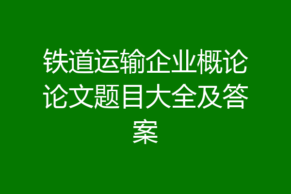 铁道运输企业概论论文题目大全及答案