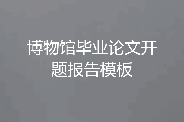 博物馆毕业论文开题报告模板