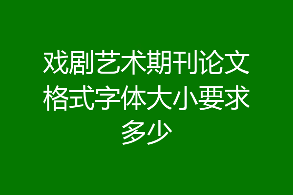 戏剧艺术期刊论文格式字体大小要求多少