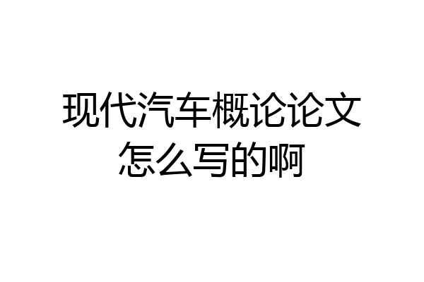 现代汽车概论论文怎么写的啊