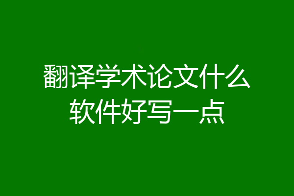 翻译学术论文什么软件好写一点