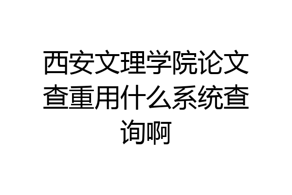 西安文理学院论文查重用什么系统查询啊