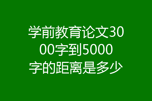 学前教育论文3000字到5000字的距离是多少