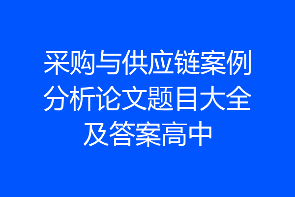 采购与供应链案例分析论文题目大全及答案高中