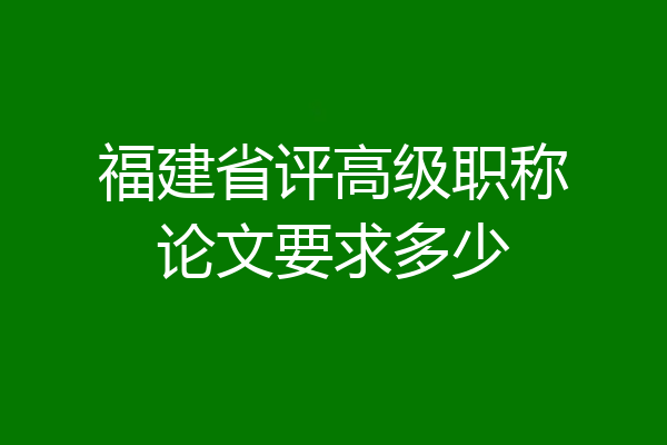 福建省评高级职称论文要求多少