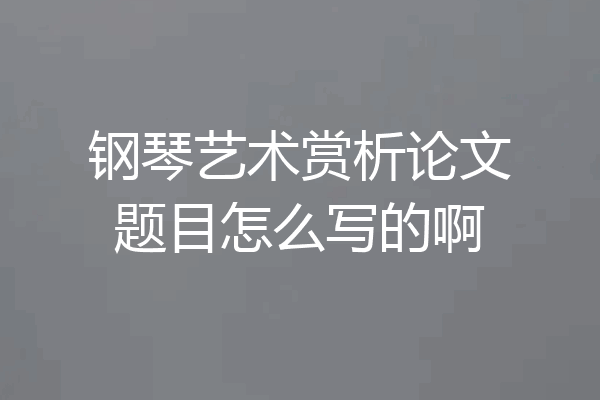 钢琴艺术赏析论文题目怎么写的啊
