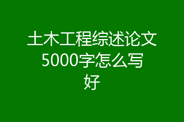 土木工程综述论文5000字怎么写好