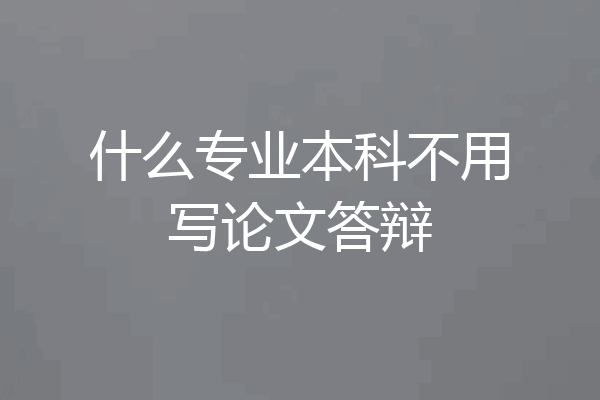 什么专业本科不用写论文答辩