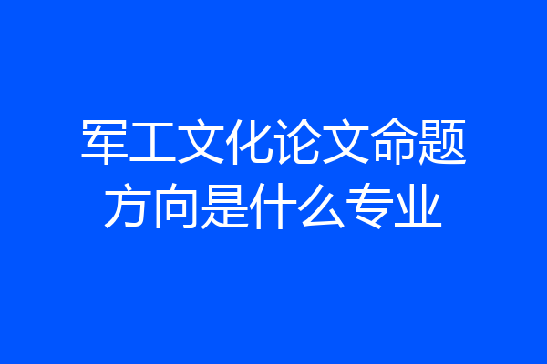 军工文化论文命题方向是什么专业