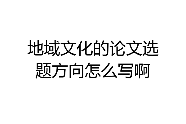 地域文化的论文选题方向怎么写啊