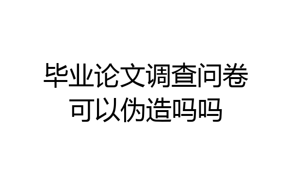 毕业论文调查问卷可以伪造吗吗