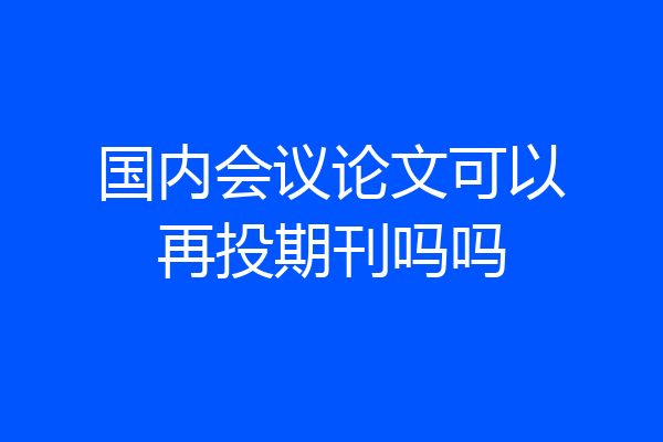 国内会议论文可以再投期刊吗吗