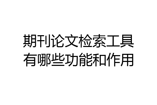 期刊论文检索工具有哪些功能和作用