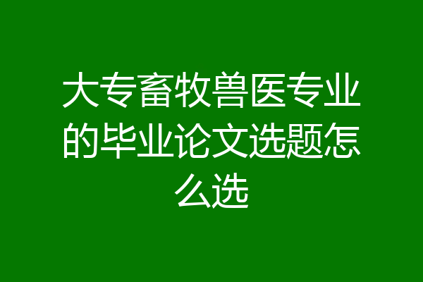 大专畜牧兽医专业的毕业论文选题怎么选