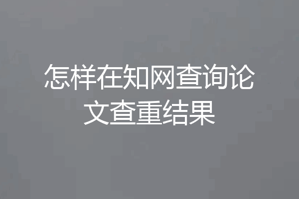 怎样在知网查询论文查重结果