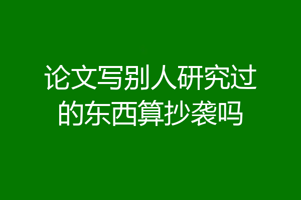 论文写别人研究过的东西算抄袭吗