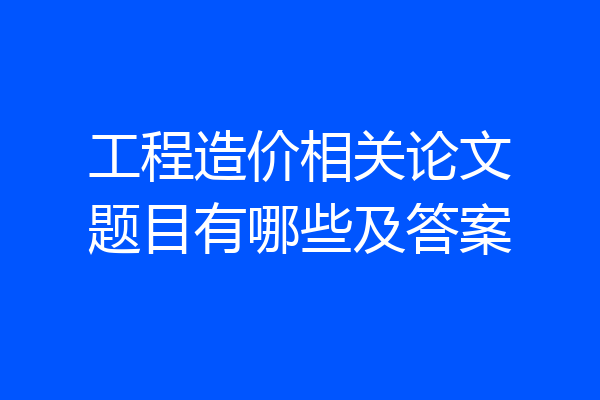 工程造价相关论文题目有哪些及答案