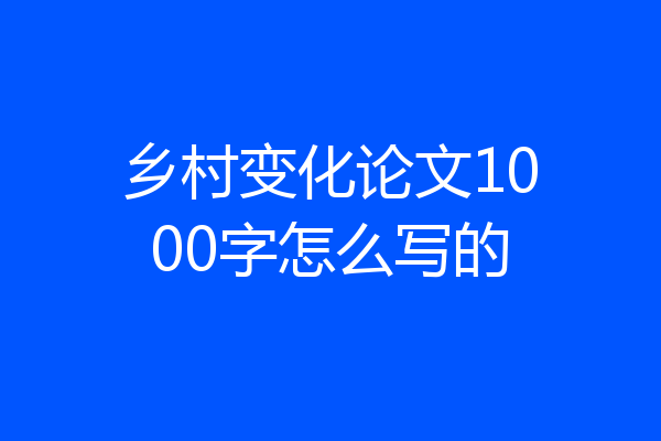 乡村变化论文1000字怎么写的