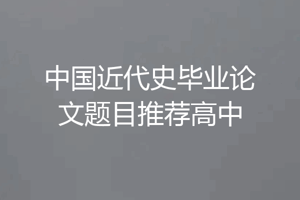 中国近代史毕业论文题目推荐高中