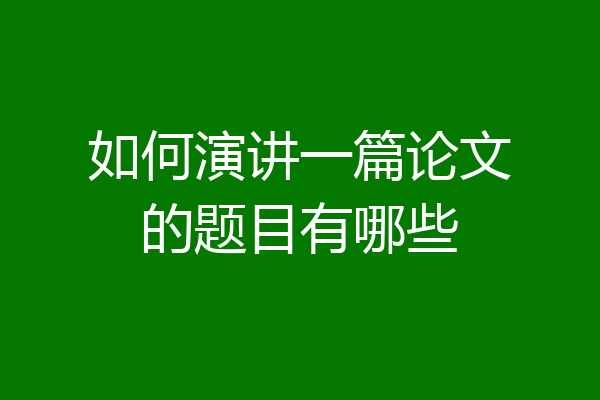 如何演讲一篇论文的题目有哪些