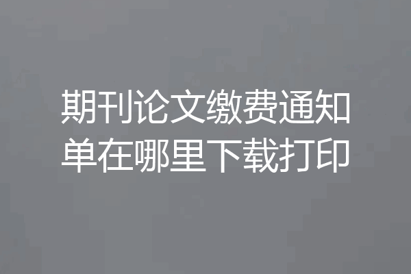 期刊论文缴费通知单在哪里下载打印