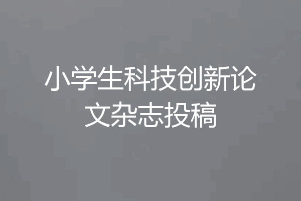 小学生科技创新论文杂志投稿