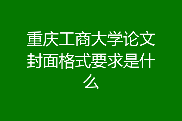 重庆工商大学论文封面格式要求是什么