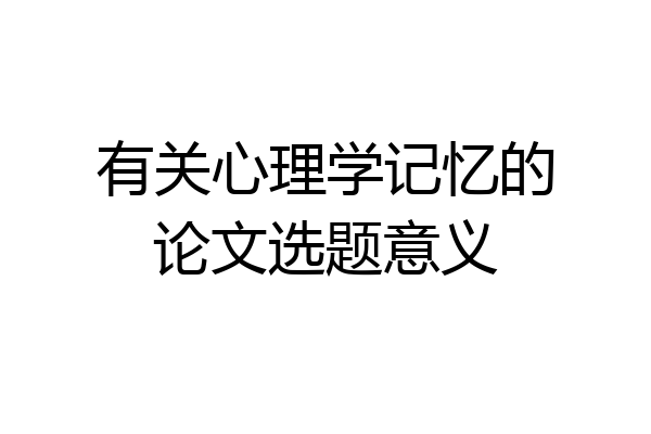 有关心理学记忆的论文选题意义