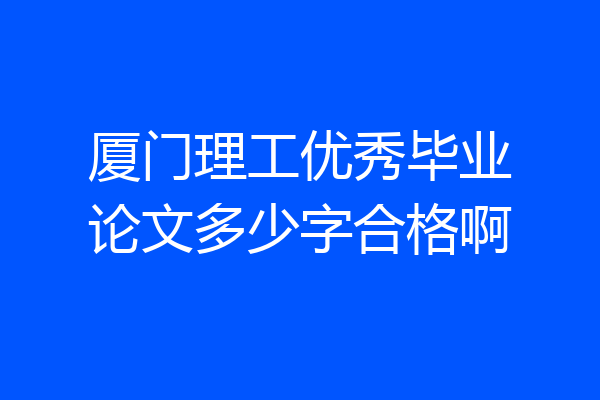厦门理工优秀毕业论文多少字合格啊