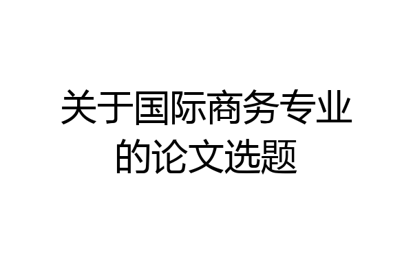 关于国际商务专业的论文选题