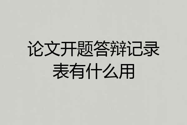 论文开题答辩记录表有什么用