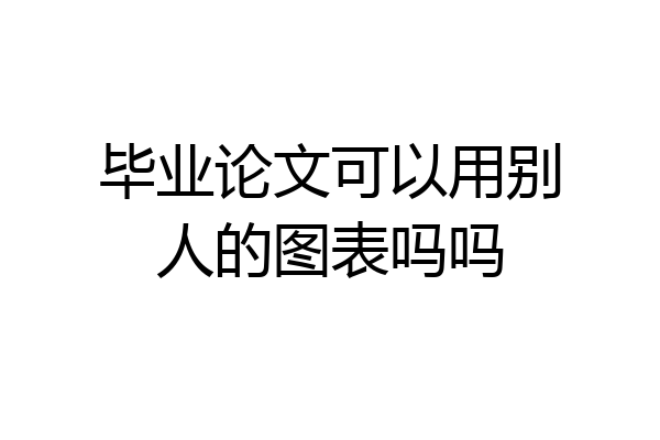 毕业论文可以用别人的图表吗吗