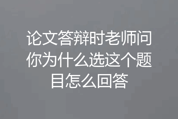 论文答辩时老师问你为什么选这个题目怎么回答