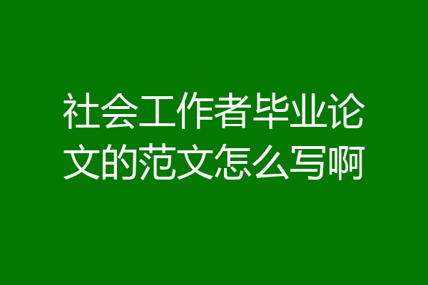 社会工作者毕业论文的范文怎么写啊