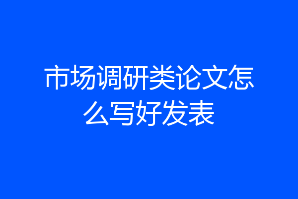 市场调研类论文怎么写好发表