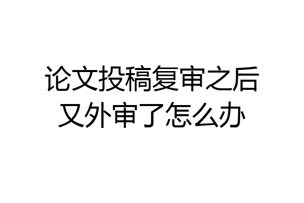 论文投稿复审之后又外审了怎么办