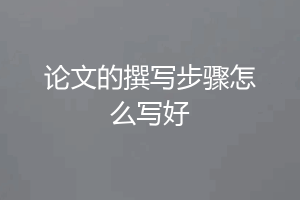 论文的撰写步骤怎么写好