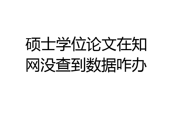 硕士学位论文在知网没查到数据咋办