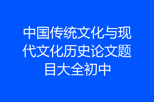 中国传统文化与现代文化历史论文题目大全初中