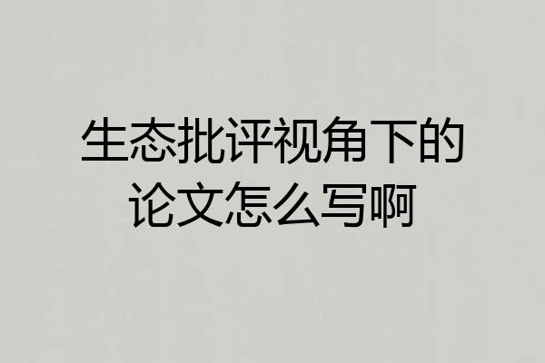 生态批评视角下的论文怎么写啊